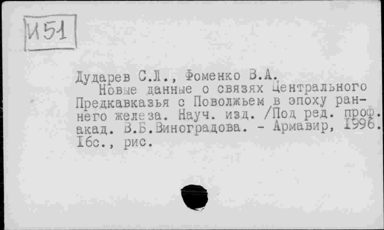 ﻿Дударев С.Л., Томенко В.А.
Новые данные о связях центрального Предкавказья с Поволжьем в эпоху раннего железа. Науч. изд. /Под ред. про акад. В.Б.Виноградова. - Армавир, 16с., рис.